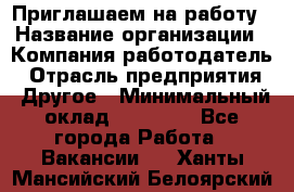 Приглашаем на работу › Название организации ­ Компания-работодатель › Отрасль предприятия ­ Другое › Минимальный оклад ­ 35 000 - Все города Работа » Вакансии   . Ханты-Мансийский,Белоярский г.